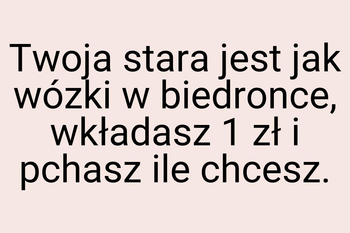 Twoja stara jest jak wózki w biedronce, wkładasz 1 zł i