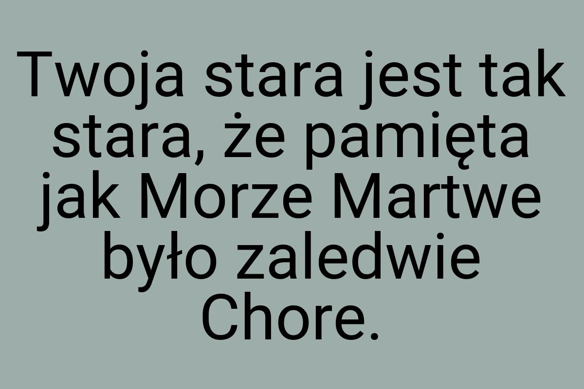 Twoja stara jest tak stara, że pamięta jak Morze Martwe