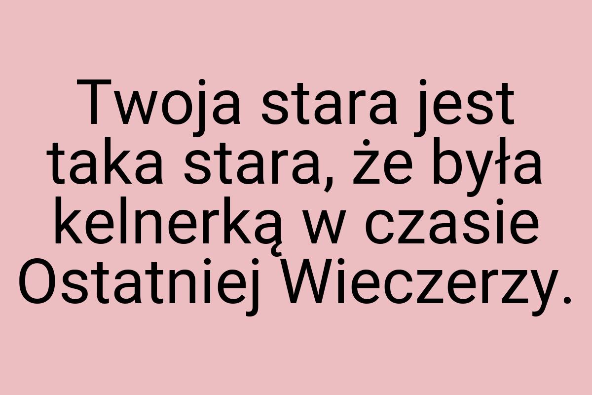 Twoja stara jest taka stara, że była kelnerką w czasie