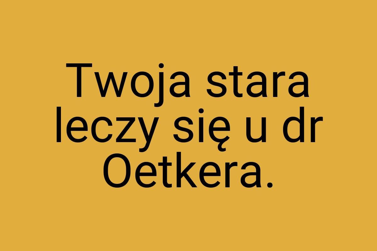 Twoja stara leczy się u dr Oetkera