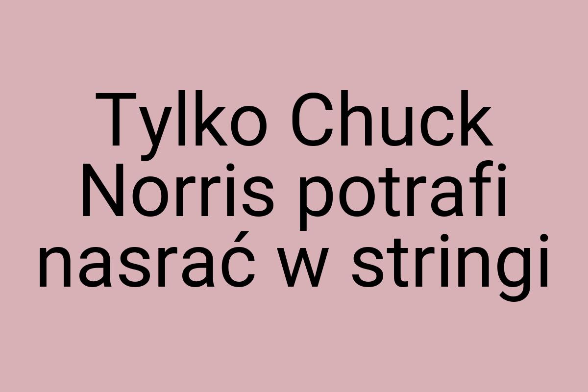 Tylko Chuck Norris potrafi nasrać w stringi