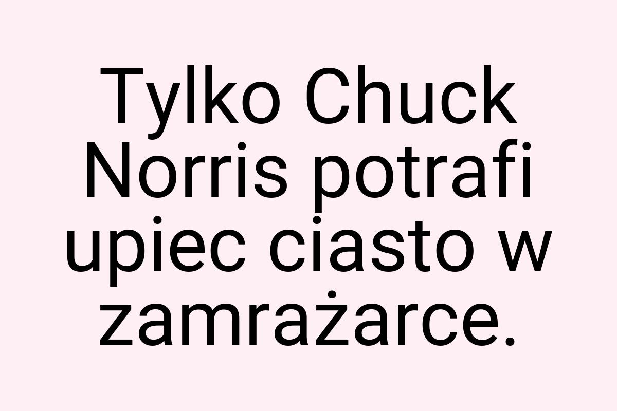 Tylko Chuck Norris potrafi upiec ciasto w zamrażarce