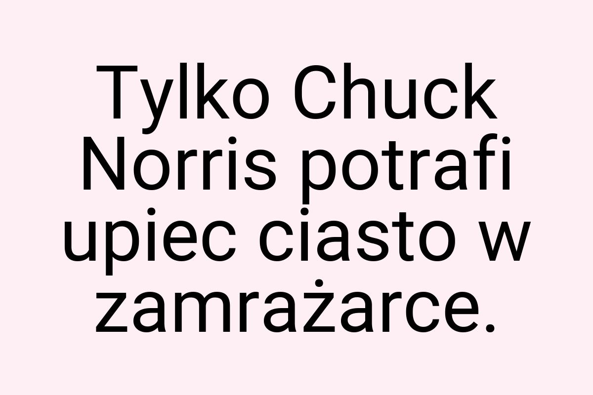 Tylko Chuck Norris potrafi upiec ciasto w zamrażarce