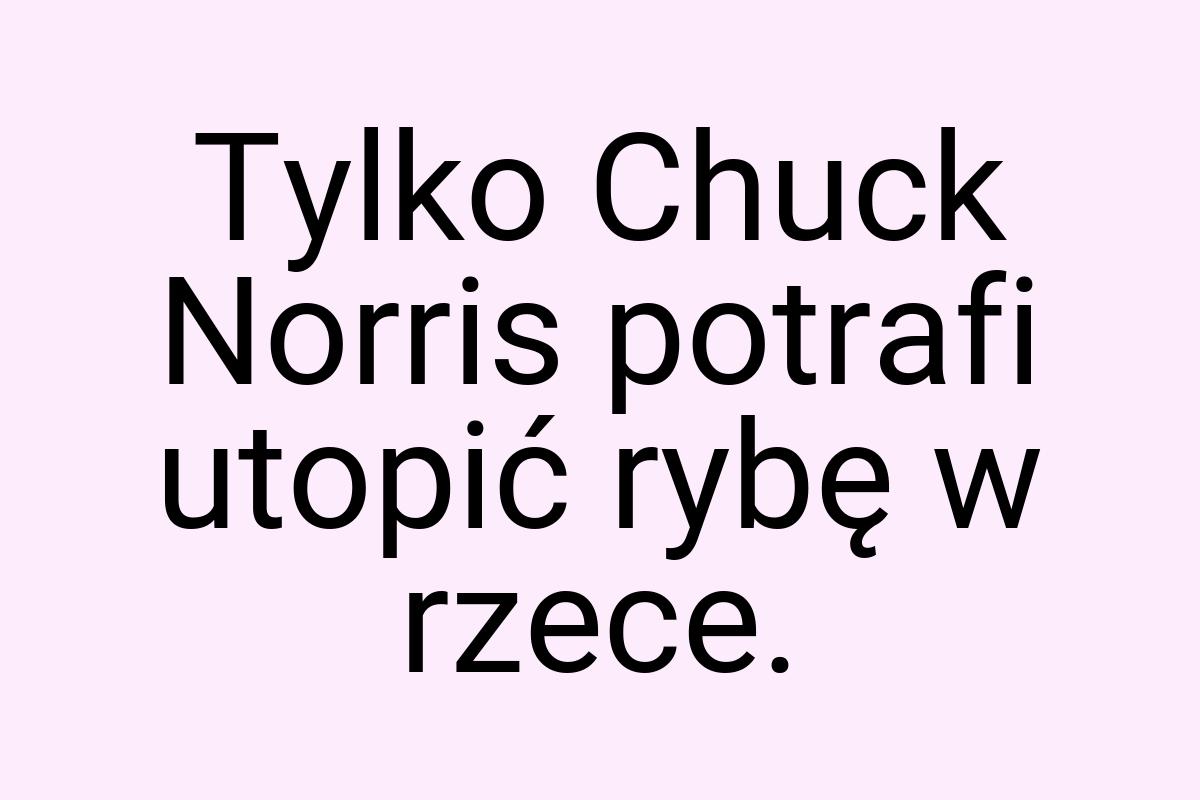 Tylko Chuck Norris potrafi utopić rybę w rzece