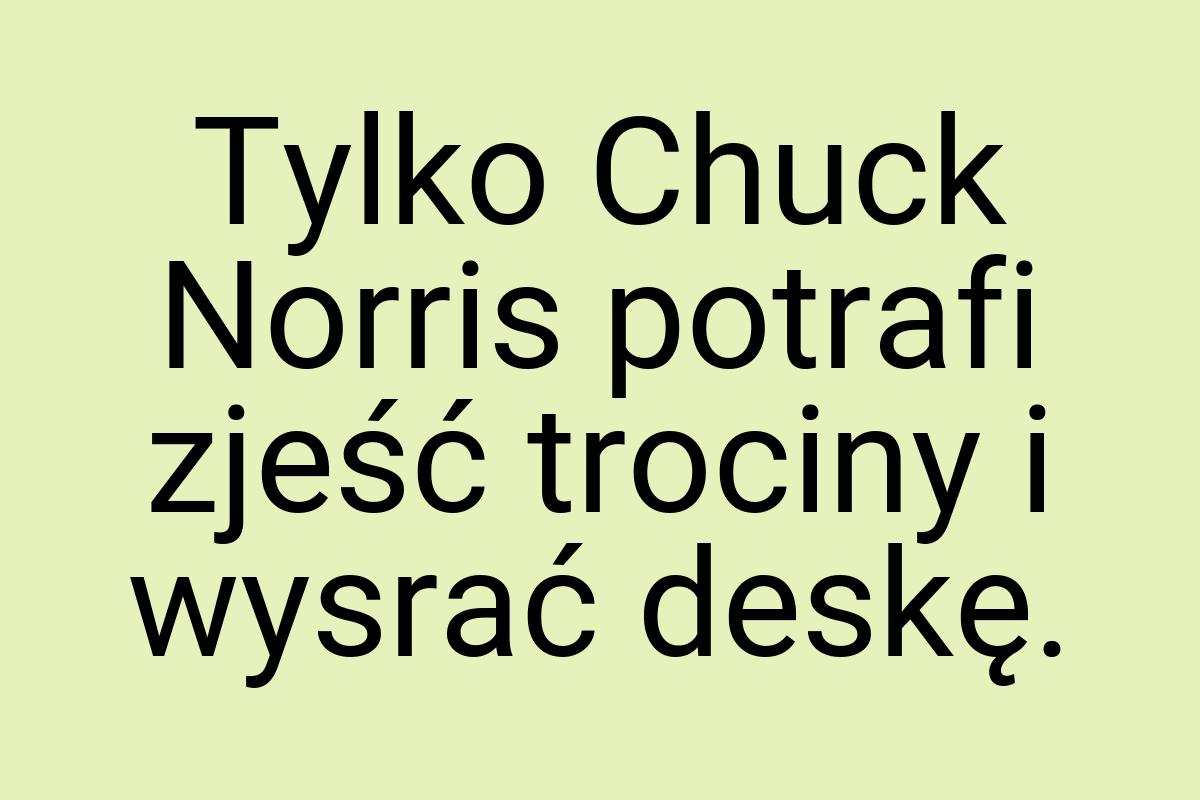 Tylko Chuck Norris potrafi zjeść trociny i wysrać deskę