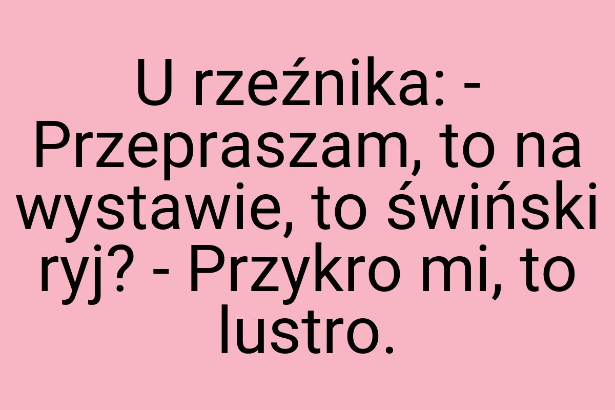 U rzeźnika: - Przepraszam, to na wystawie, to świński ryj