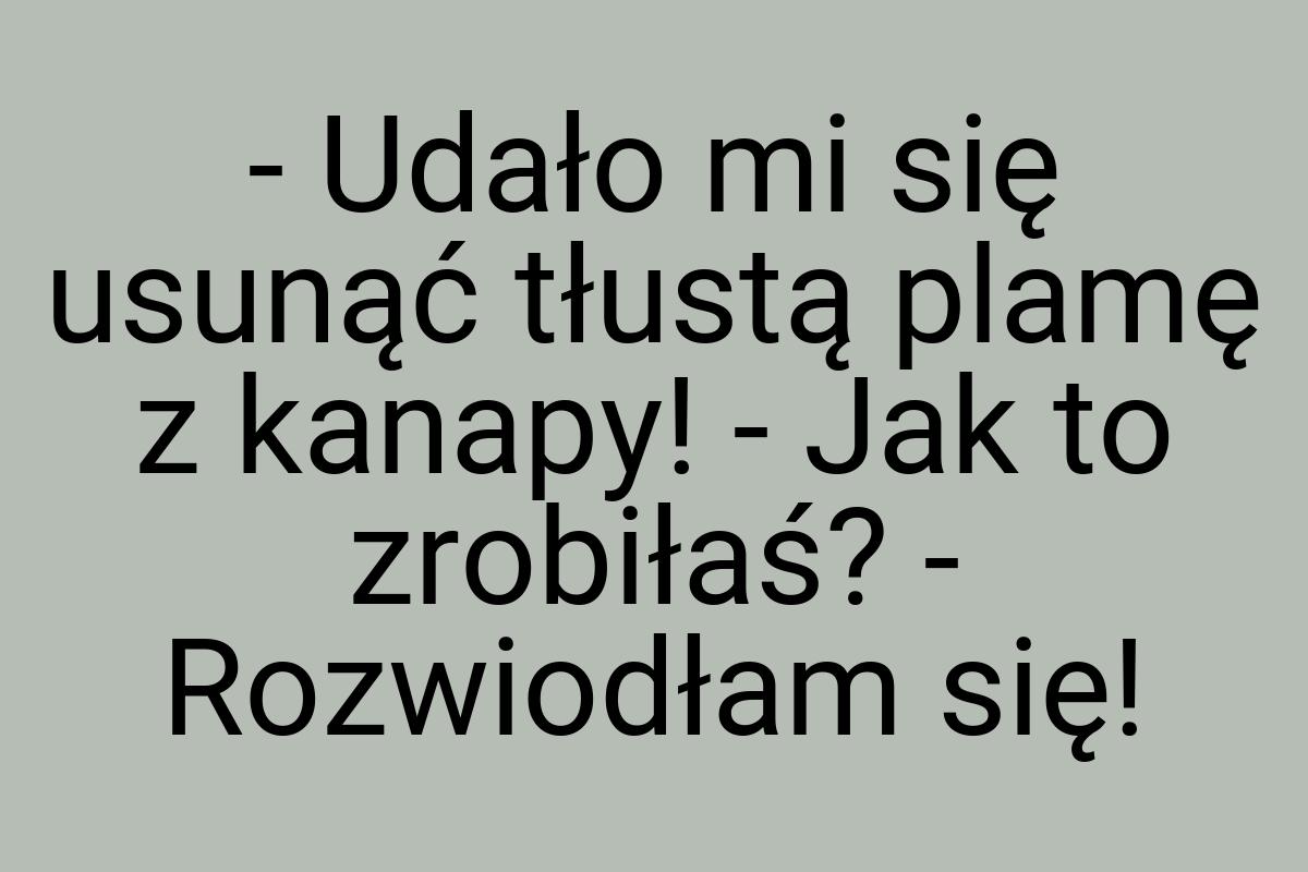 - Udało mi się usunąć tłustą plamę z kanapy! - Jak to