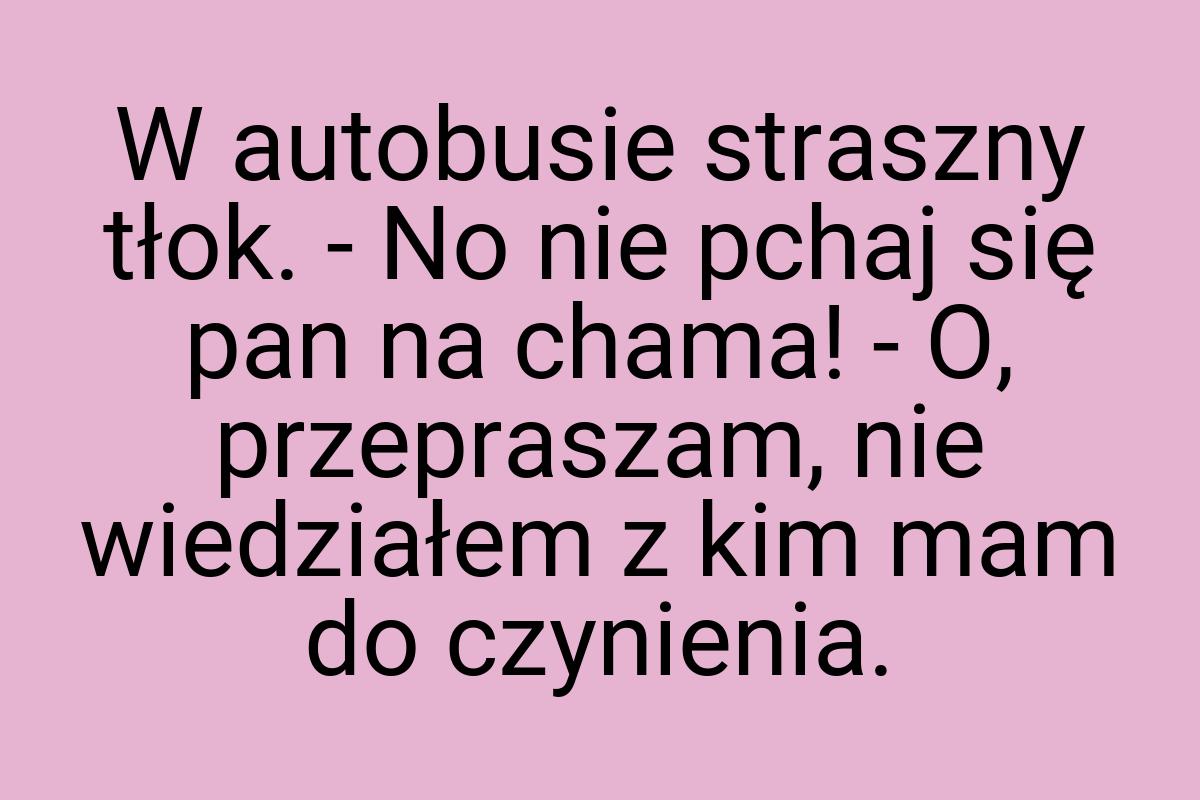 W autobusie straszny tłok. - No nie pchaj się pan na chama