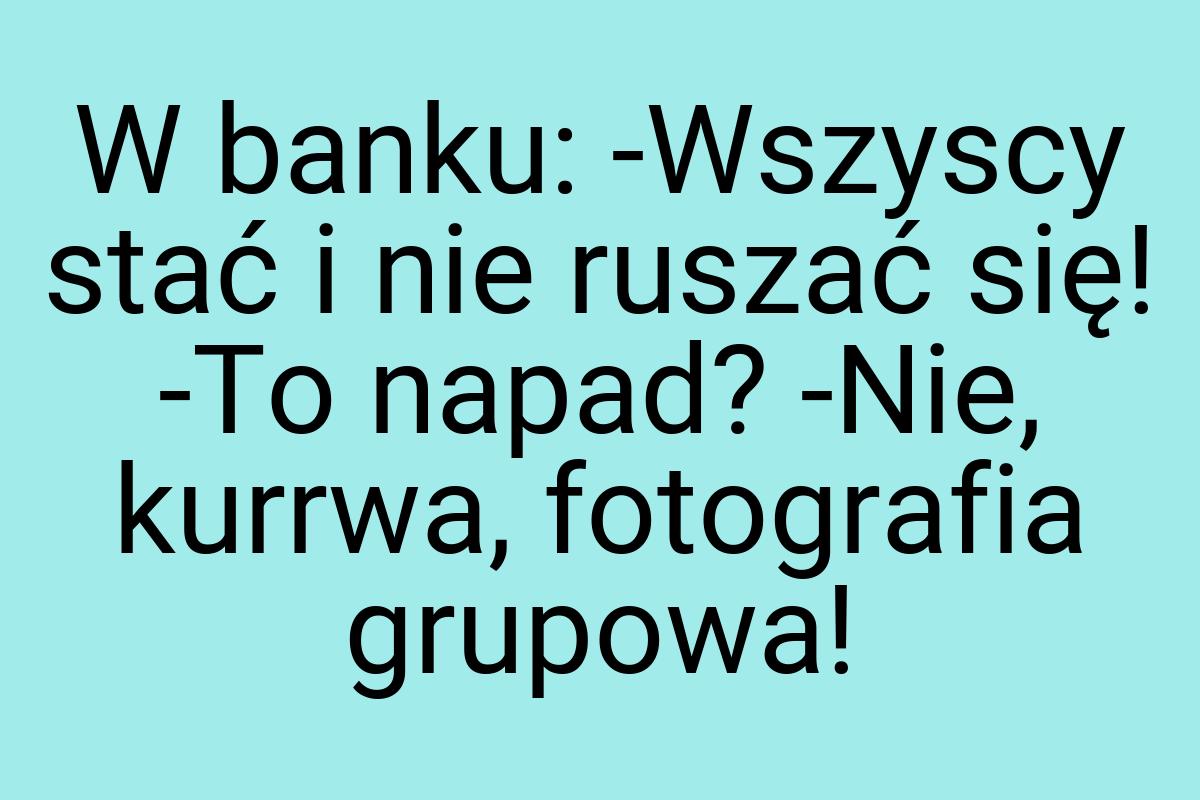 W banku: -Wszyscy stać i nie ruszać się! -To napad? -Nie