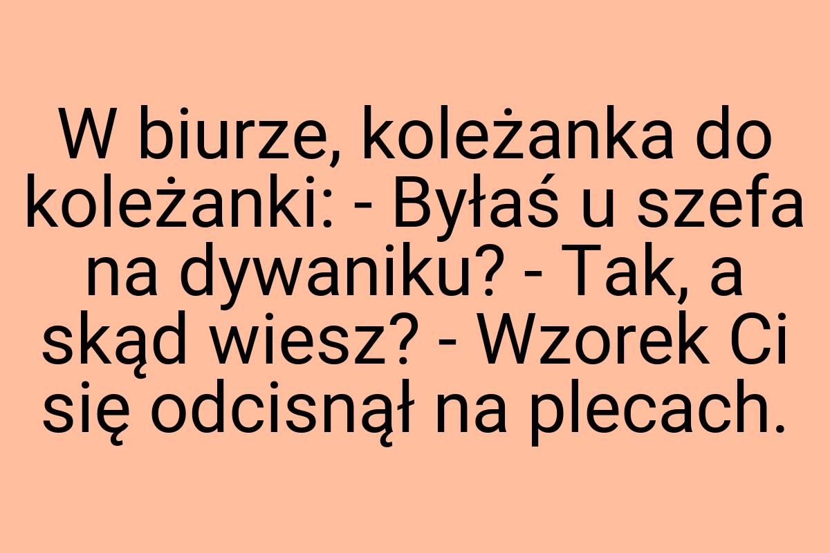 W biurze, koleżanka do koleżanki: - Byłaś u szefa na