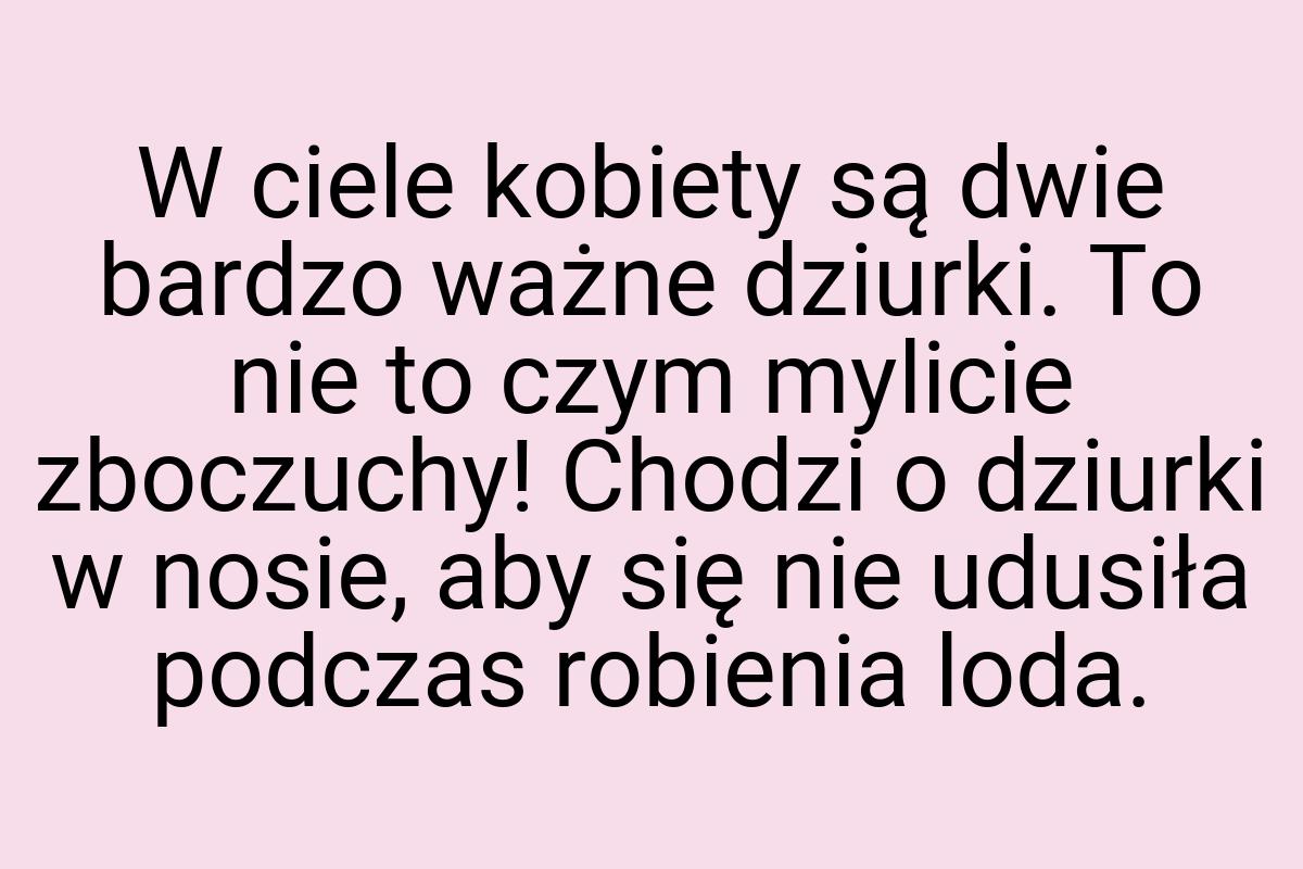 W ciele kobiety są dwie bardzo ważne dziurki. To nie to