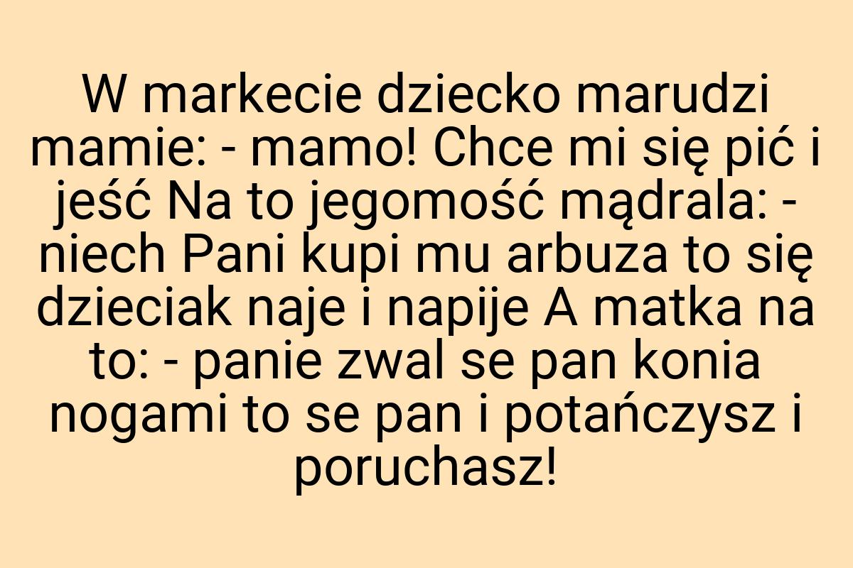 W markecie dziecko marudzi mamie: - mamo! Chce mi się pić i