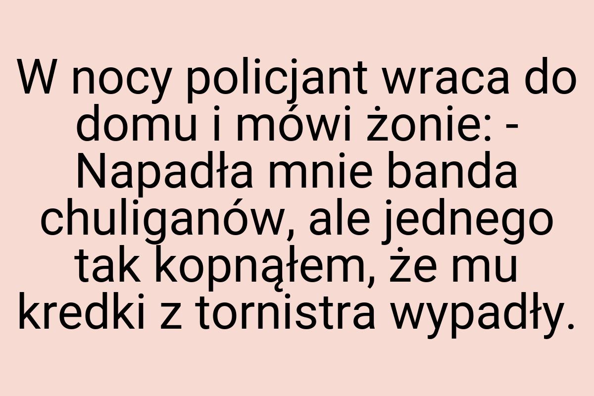 W nocy policjant wraca do domu i mówi żonie: - Napadła mnie