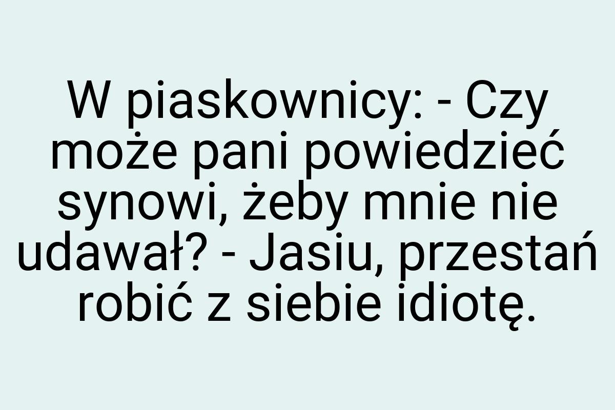 W piaskownicy: - Czy może pani powiedzieć synowi, żeby mnie