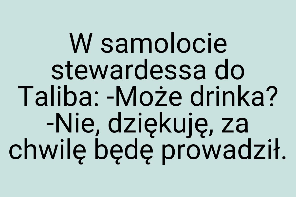 W samolocie stewardessa do Taliba: -Może drinka? -Nie