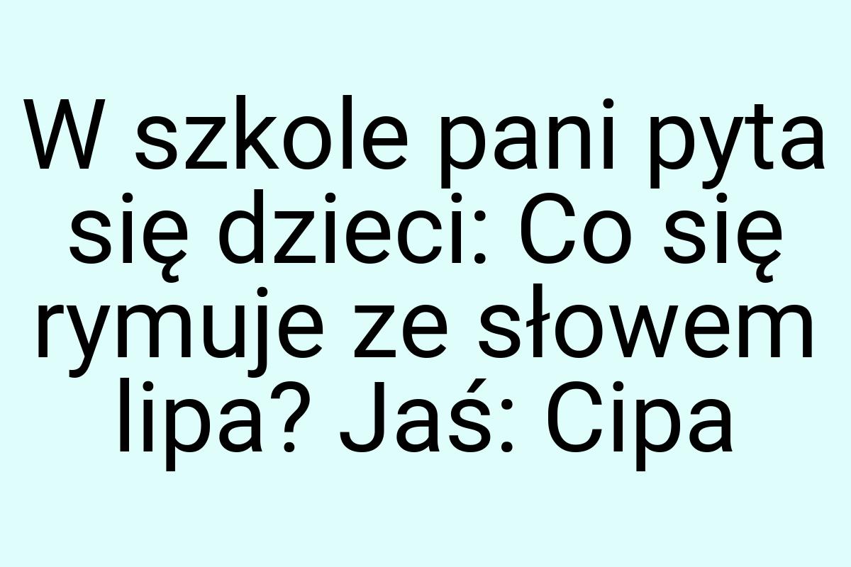 W szkole pani pyta się dzieci: Co się rymuje ze słowem