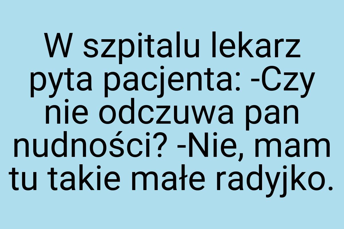 W szpitalu lekarz pyta pacjenta: -Czy nie odczuwa pan