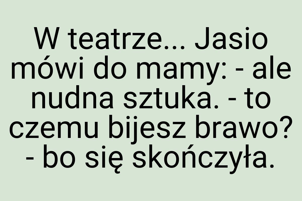 W teatrze... Jasio mówi do mamy: - ale nudna sztuka. - to