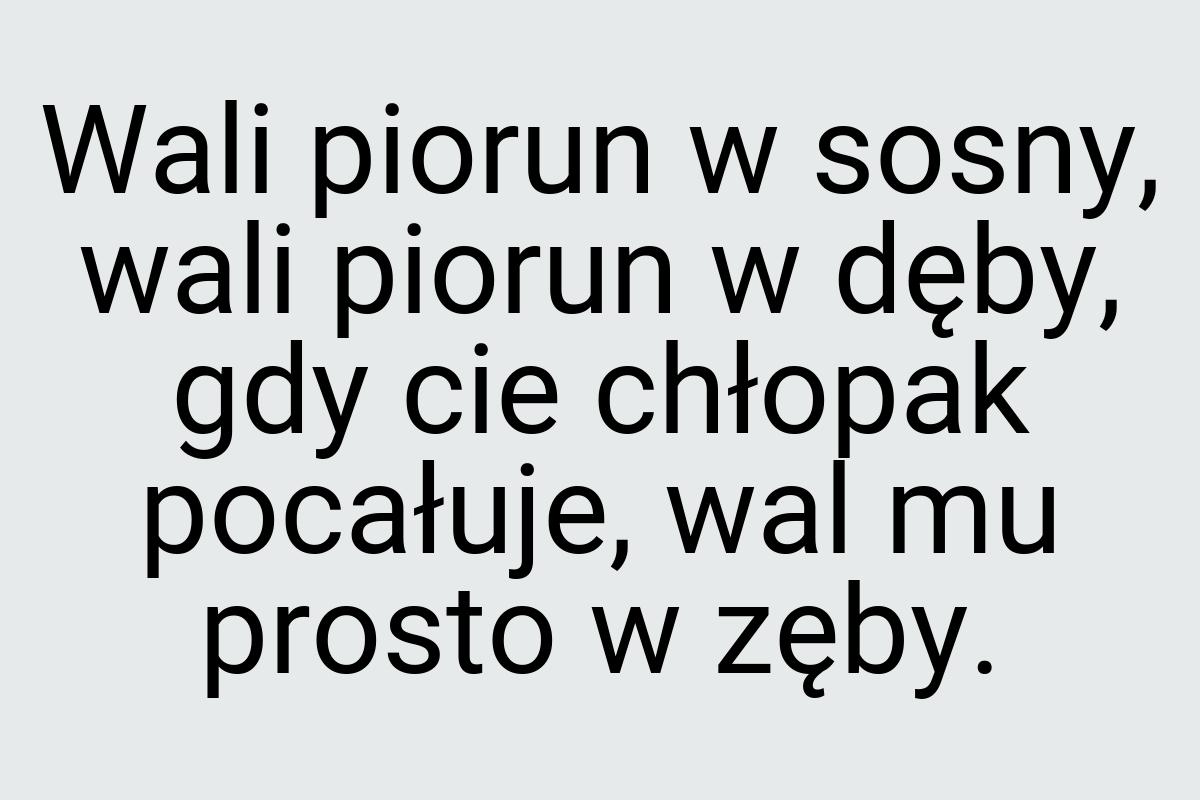 Wali piorun w sosny, wali piorun w dęby, gdy cie chłopak