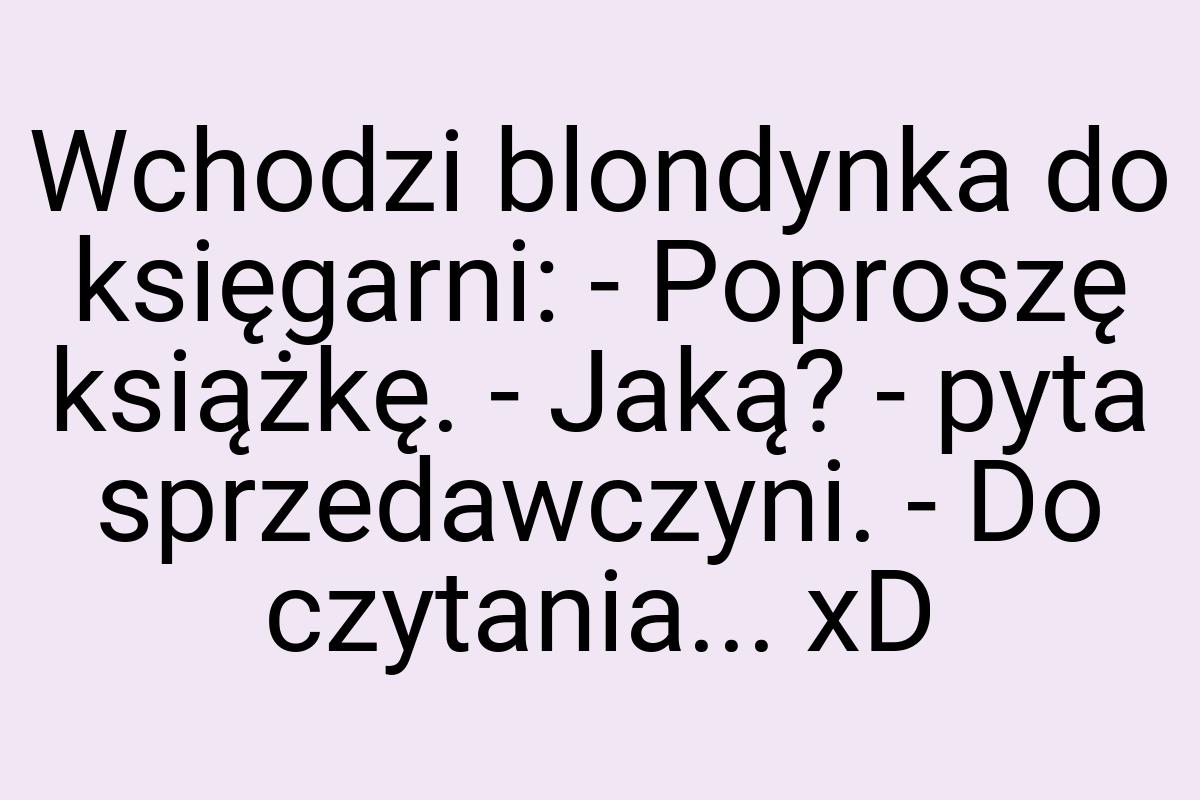 Wchodzi blondynka do księgarni: - Poproszę książkę. - Jaką