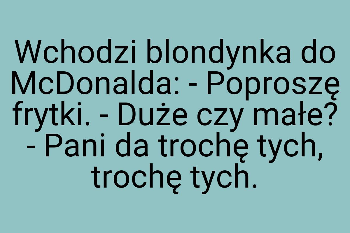 Wchodzi blondynka do McDonalda: - Poproszę frytki. - Duże