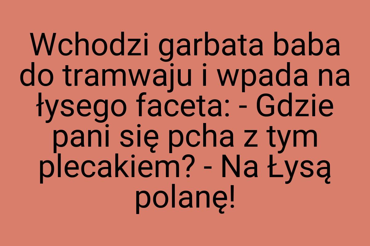 Wchodzi garbata baba do tramwaju i wpada na łysego faceta