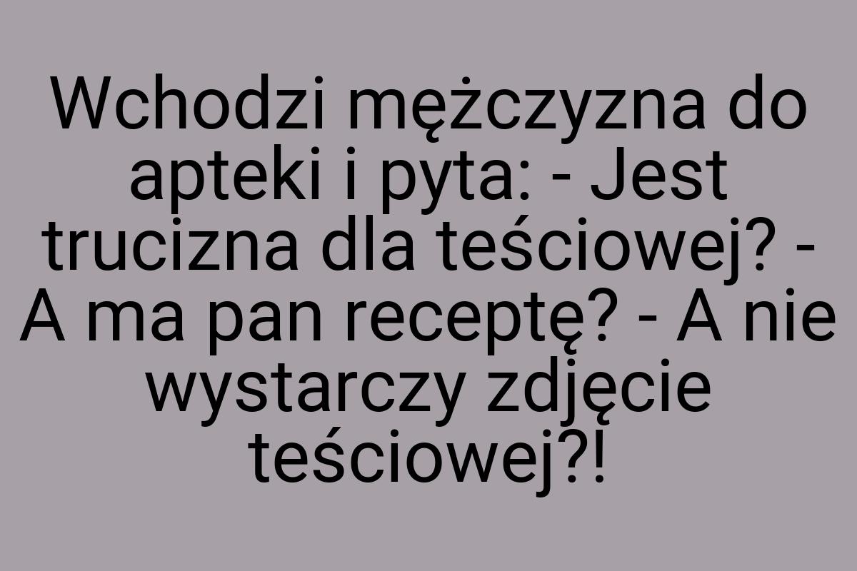 Wchodzi mężczyzna do apteki i pyta: - Jest trucizna dla