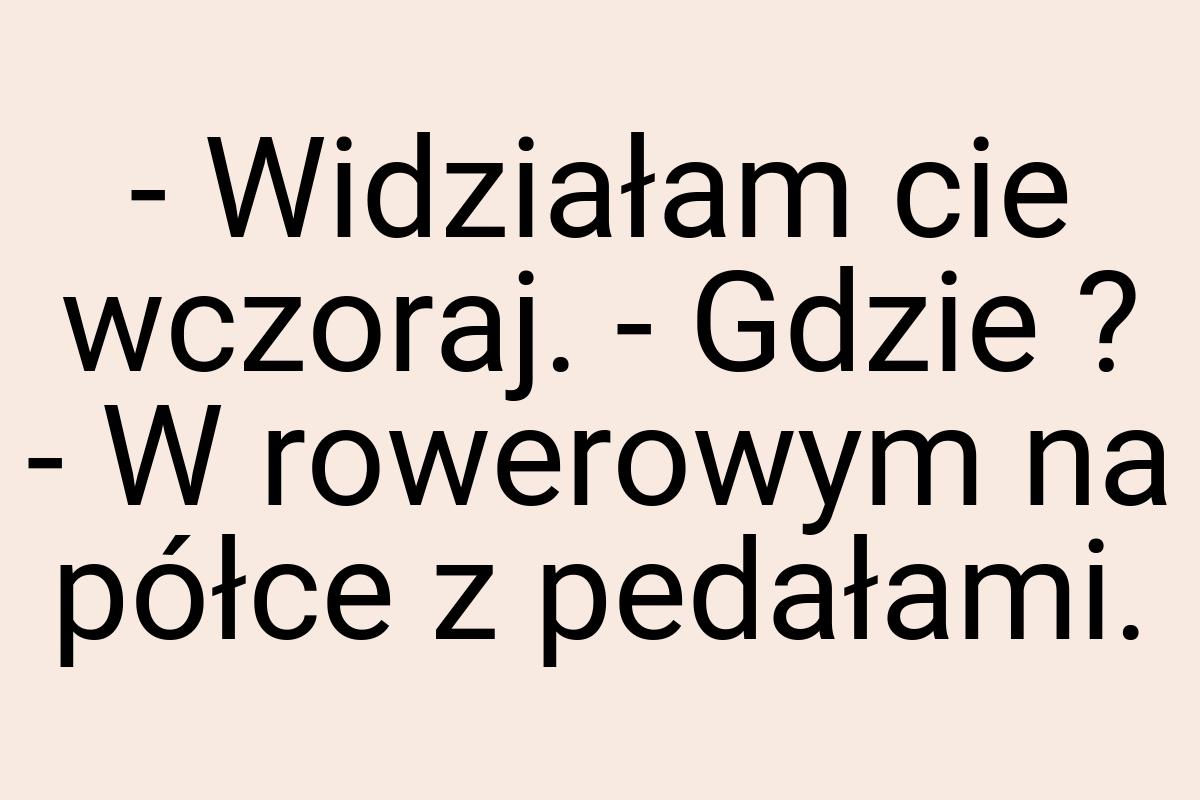 - Widziałam cie wczoraj. - Gdzie ? - W rowerowym na półce z