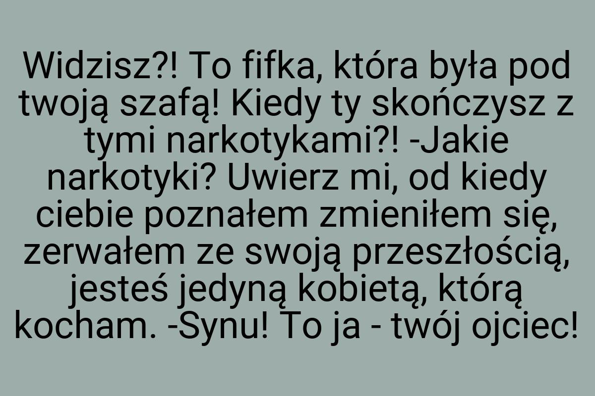 Widzisz?! To fifka, która była pod twoją szafą! Kiedy ty