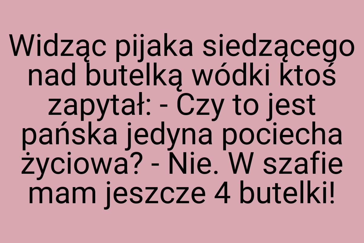 Widząc pijaka siedzącego nad butelką wódki ktoś zapytał