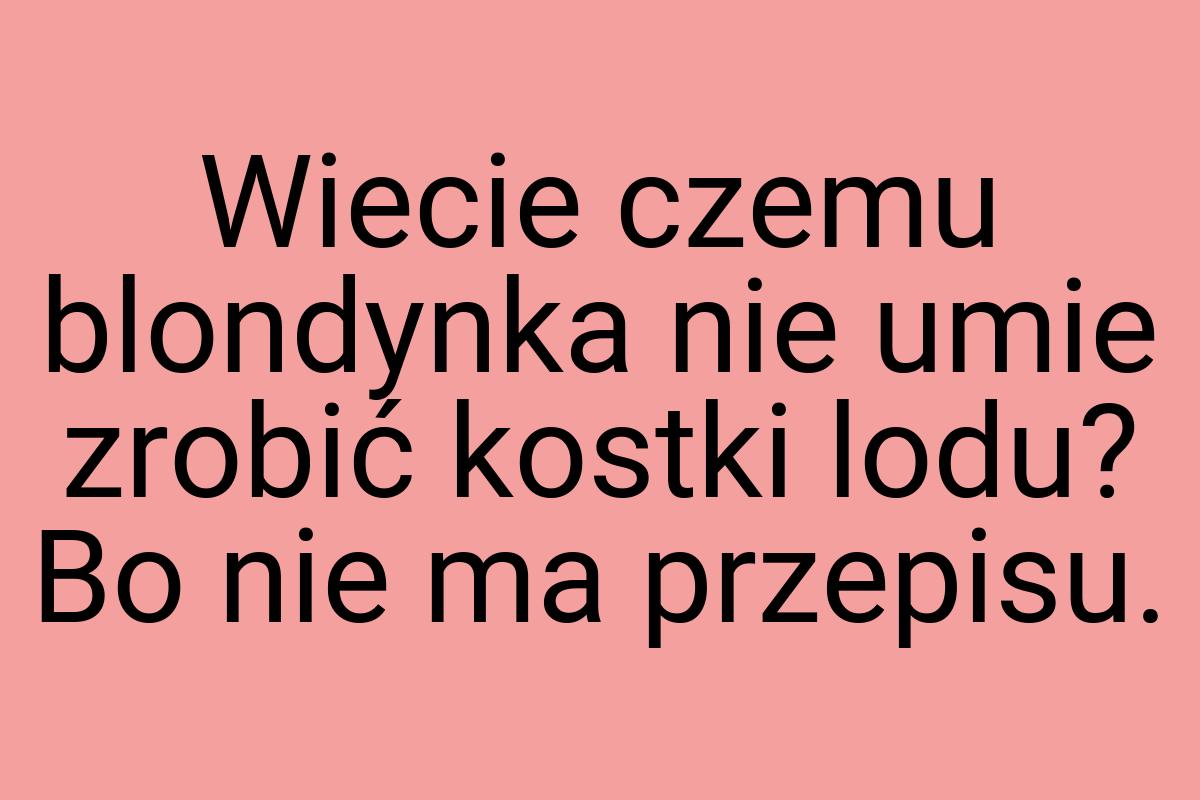 Wiecie czemu blondynka nie umie zrobić kostki lodu? Bo nie