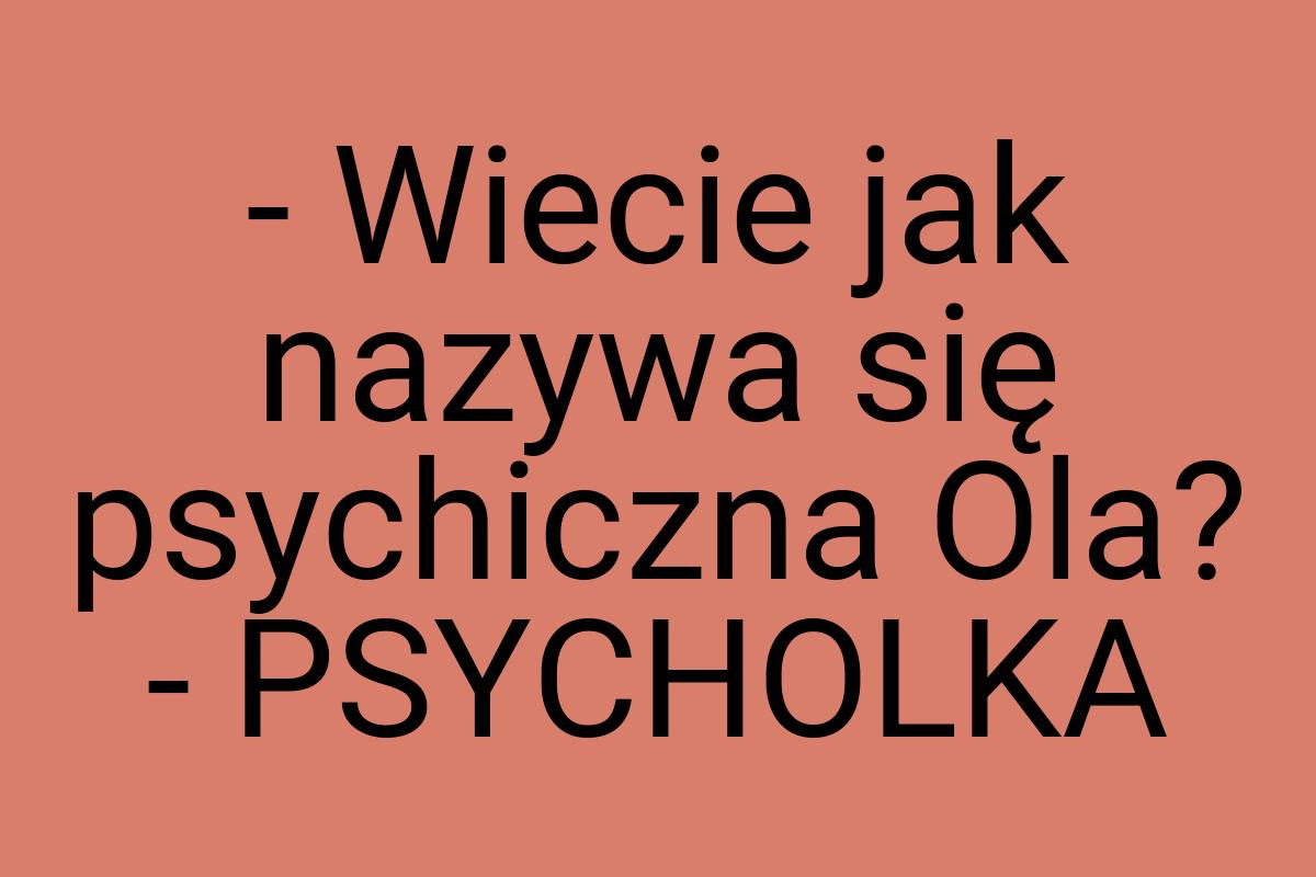 - Wiecie jak nazywa się psychiczna Ola? - PSYCHOLKA