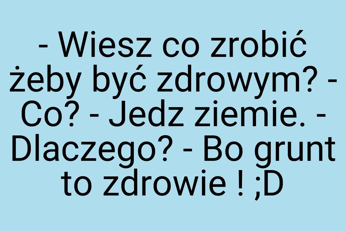 - Wiesz co zrobić żeby być zdrowym? - Co? - Jedz ziemie