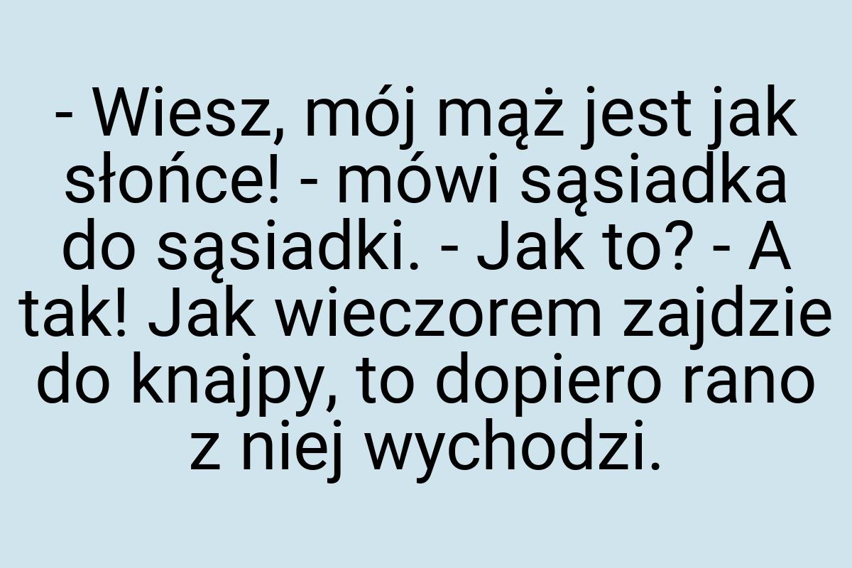 - Wiesz, mój mąż jest jak słońce! - mówi sąsiadka do