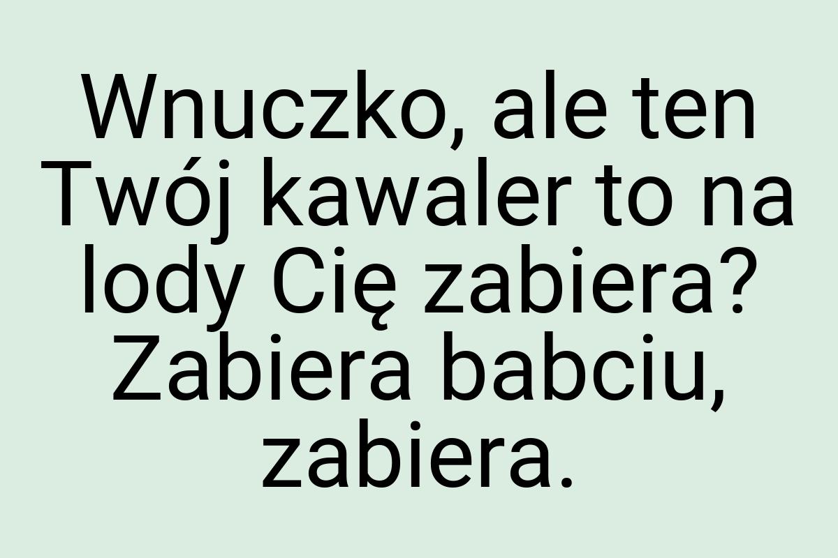 Wnuczko, ale ten Twój kawaler to na lody Cię zabiera