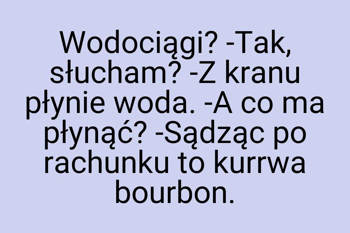 Wodociągi? -Tak, słucham? -Z kranu płynie woda. -A co ma