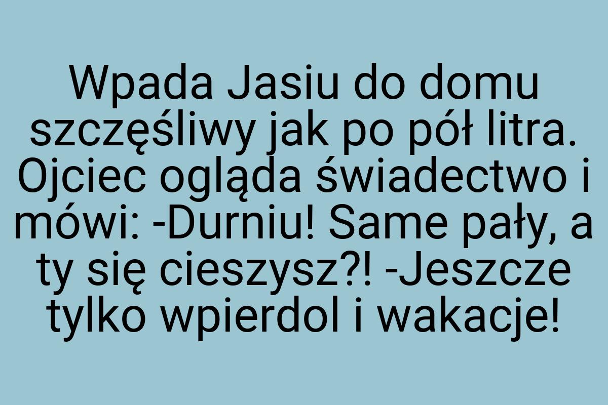 Wpada Jasiu do domu szczęśliwy jak po pół litra. Ojciec