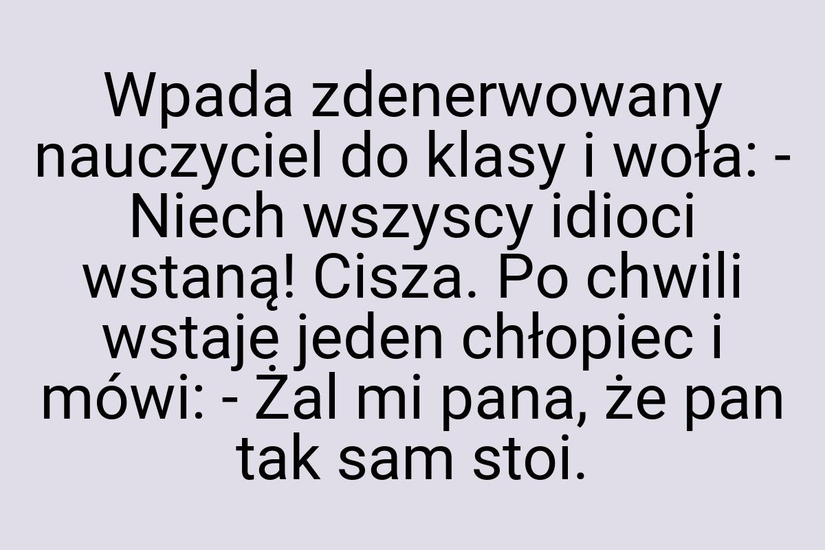 Wpada zdenerwowany nauczyciel do klasy i woła: - Niech