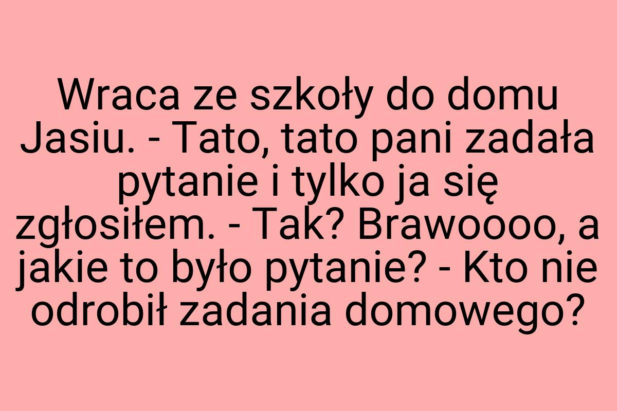 Wraca ze szkoły do domu Jasiu. - Tato, tato pani zadała