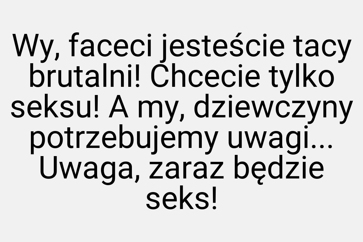 Wy, faceci jesteście tacy brutalni! Chcecie tylko seksu! A