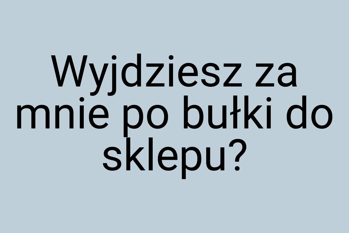 Wyjdziesz za mnie po bułki do sklepu