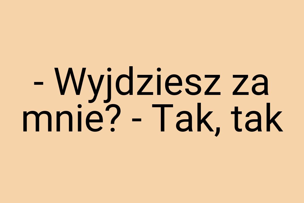 - Wyjdziesz za mnie? - Tak, tak