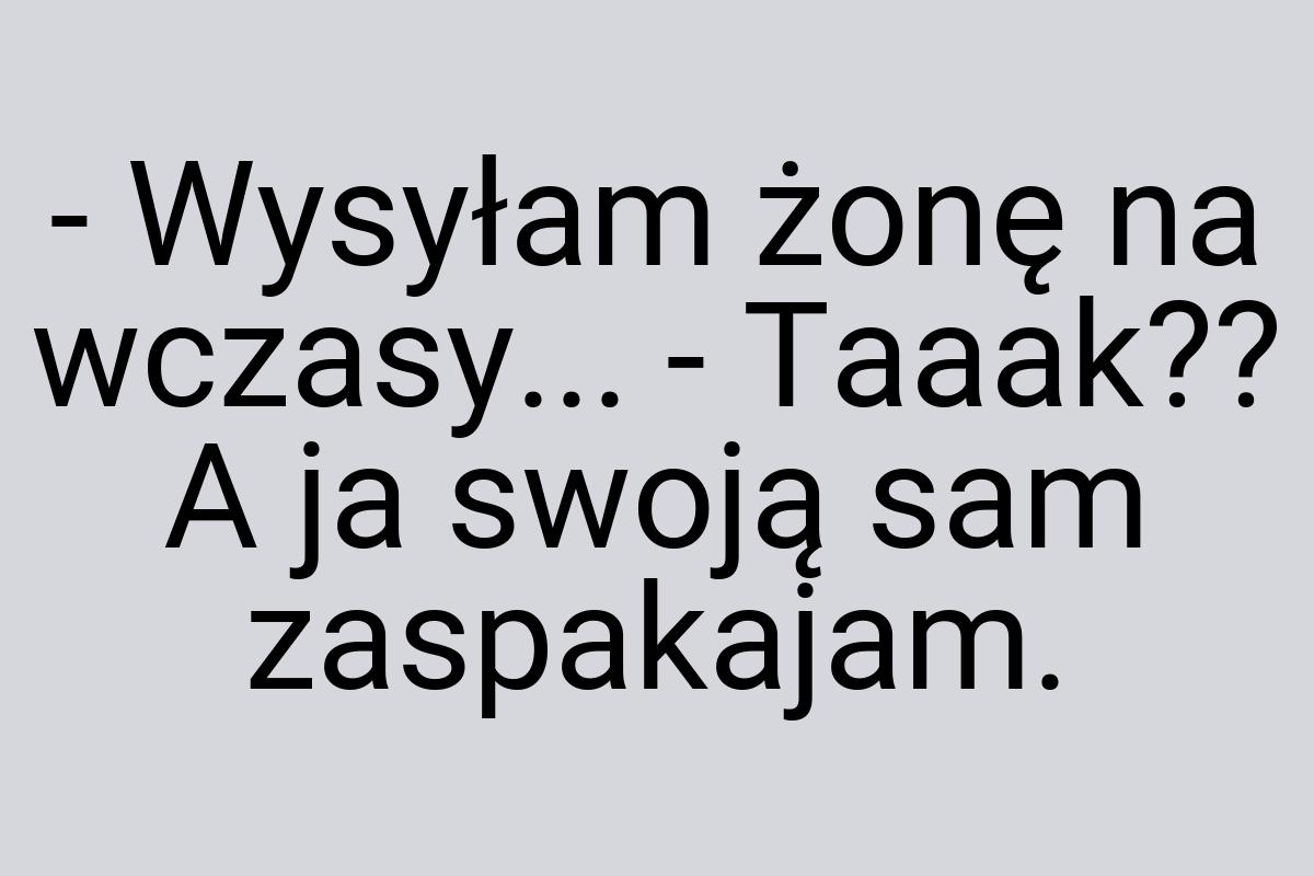 - Wysyłam żonę na wczasy... - Taaak?? A ja swoją sam