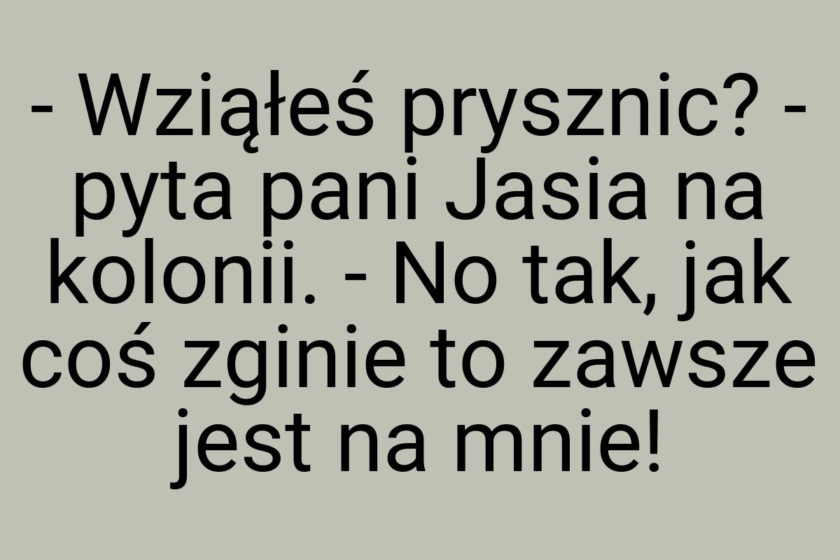 - Wziąłeś prysznic? - pyta pani Jasia na kolonii. - No tak