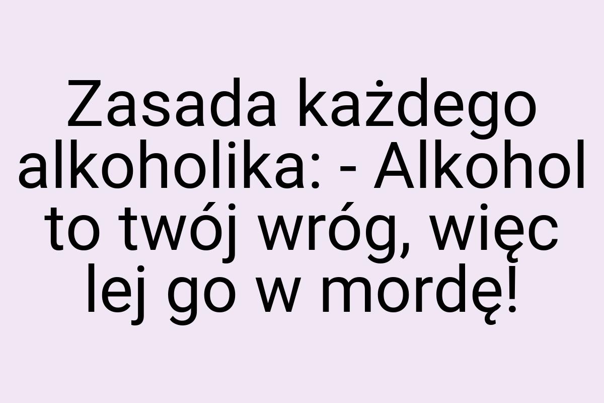 Zasada każdego alkoholika: - Alkohol to twój wróg, więc lej