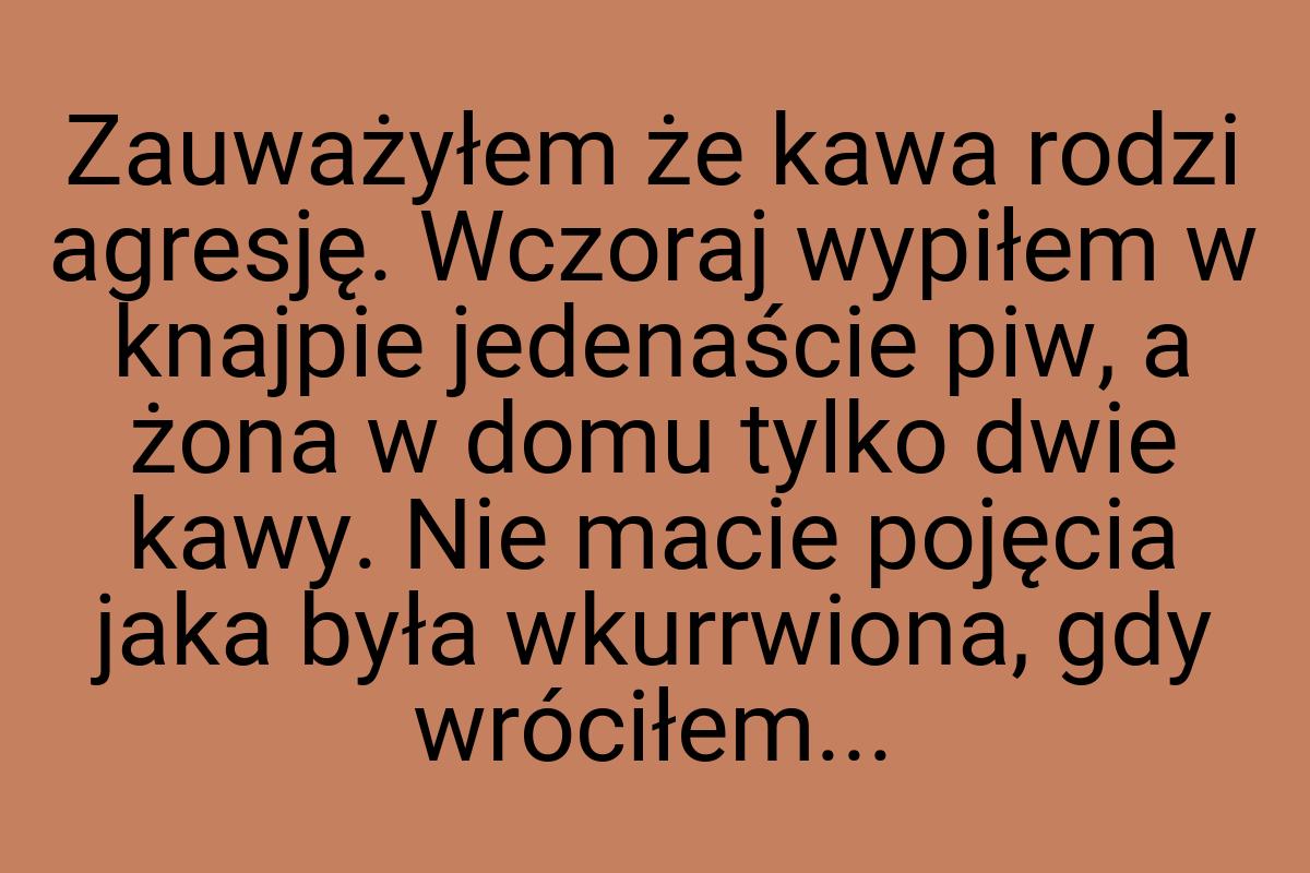 Zauważyłem że kawa rodzi agresję. Wczoraj wypiłem w knajpie