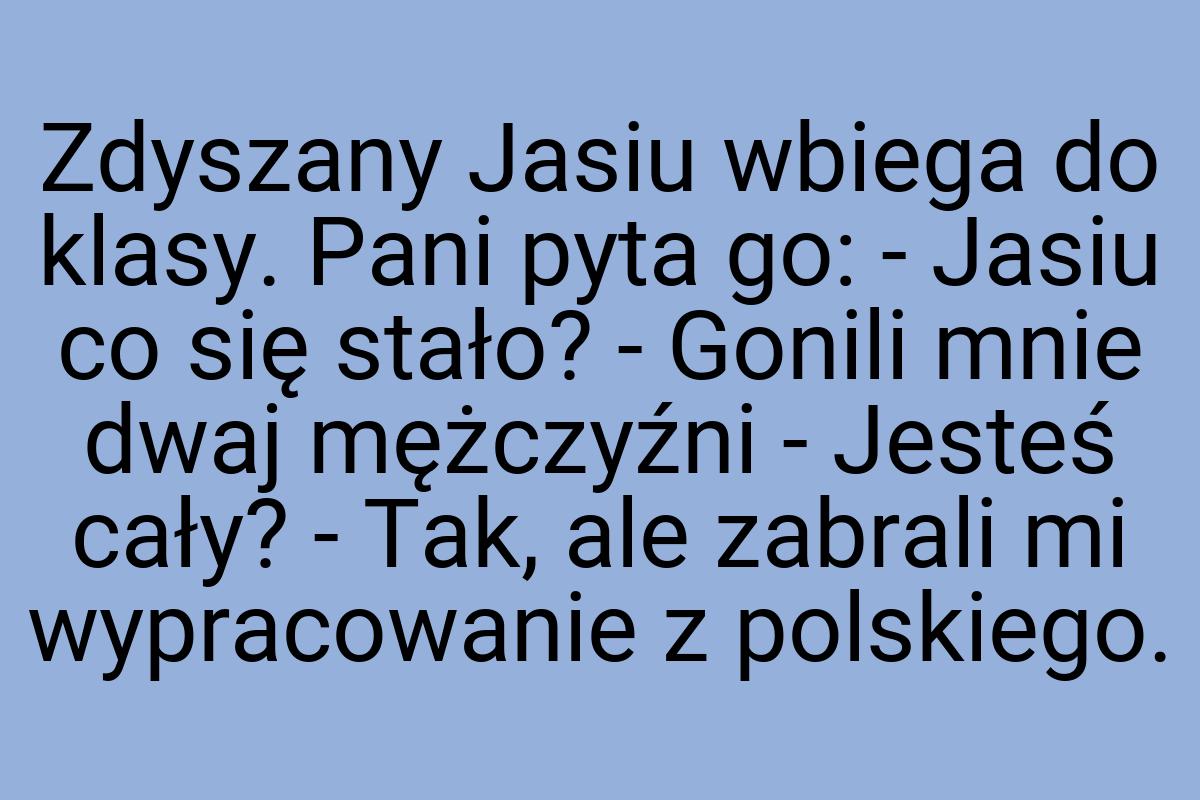 Zdyszany Jasiu wbiega do klasy. Pani pyta go: - Jasiu co