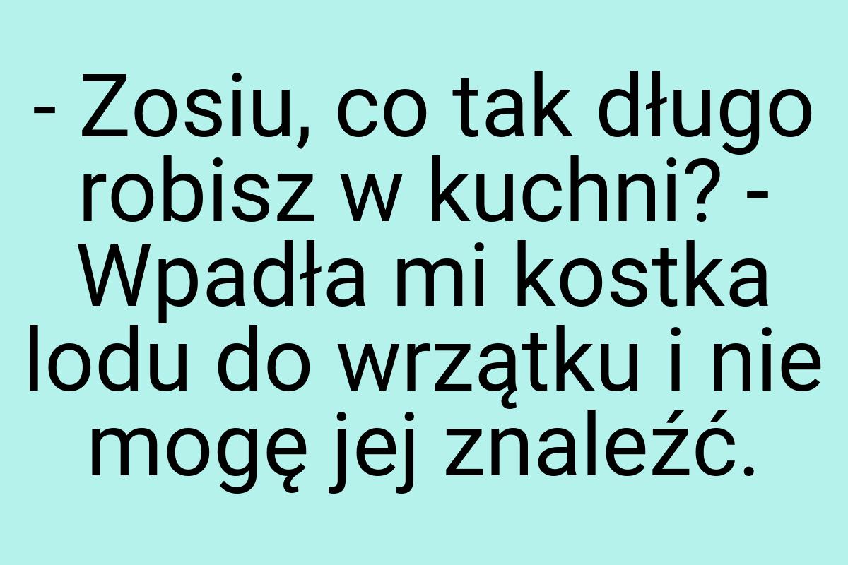 - Zosiu, co tak długo robisz w kuchni? - Wpadła mi kostka