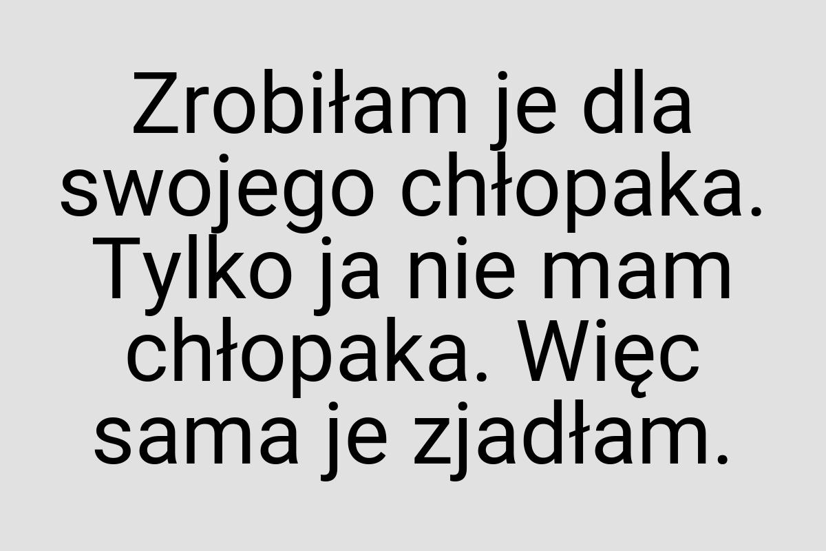 Zrobiłam je dla swojego chłopaka. Tylko ja nie mam