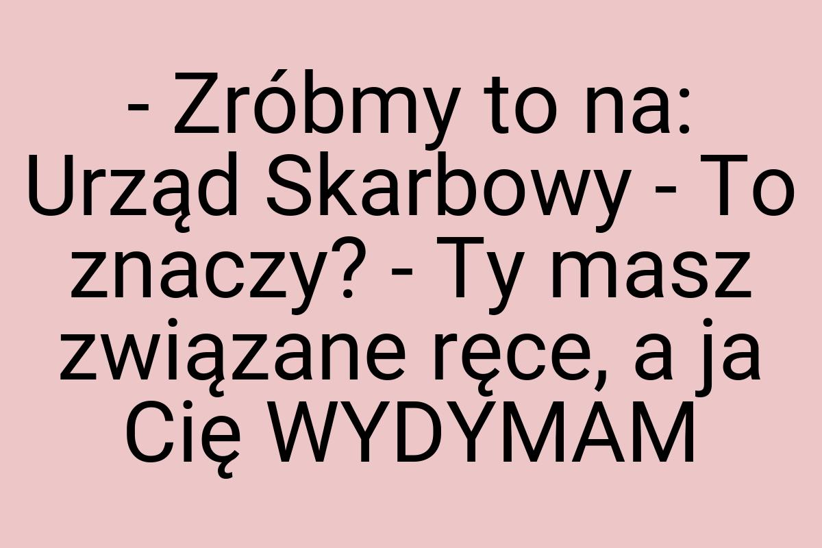 - Zróbmy to na: Urząd Skarbowy - To znaczy? - Ty masz